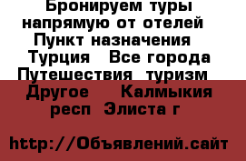 Бронируем туры напрямую от отелей › Пункт назначения ­ Турция - Все города Путешествия, туризм » Другое   . Калмыкия респ.,Элиста г.